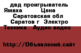двд проигрыватель Ямаха -s657 › Цена ­ 1 500 - Саратовская обл., Саратов г. Электро-Техника » Аудио-видео   